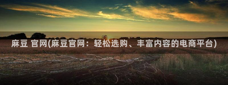 麻豆专区一区：麻豆 官网(麻豆官网：轻松选购、丰富内容的电商平台)