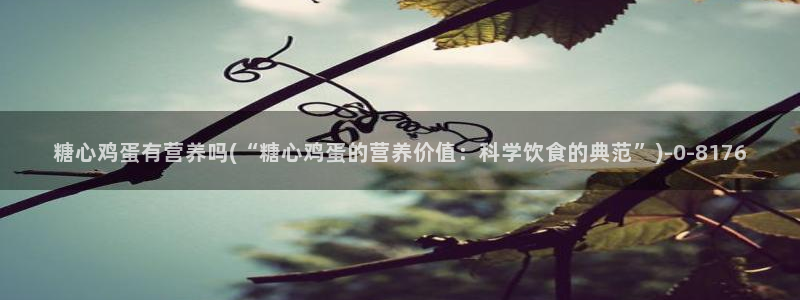 糖心vlog白菜妹妹：糖心鸡蛋有营养吗(“糖心鸡蛋的营养价值：科学饮食的典范”)