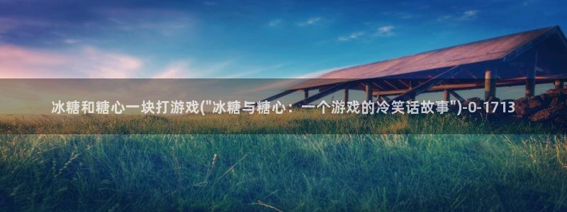 糖心vlog主页：冰糖和糖心一块打游戏(\